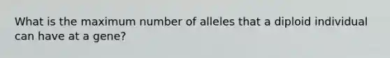 What is the maximum number of alleles that a diploid individual can have at a gene?