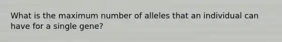 What is the maximum number of alleles that an individual can have for a single gene?