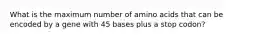 What is the maximum number of amino acids that can be encoded by a gene with 45 bases plus a stop codon?