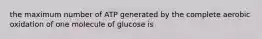 the maximum number of ATP generated by the complete aerobic oxidation of one molecule of glucose is