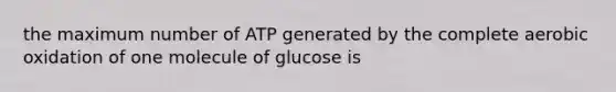 the maximum number of ATP generated by the complete aerobic oxidation of one molecule of glucose is