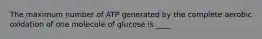 The maximum number of ATP generated by the complete aerobic oxidation of one molecule of glucose is ____