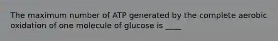 The maximum number of ATP generated by the complete aerobic oxidation of one molecule of glucose is ____