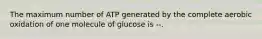 The maximum number of ATP generated by the complete aerobic oxidation of one molecule of glucose is --.