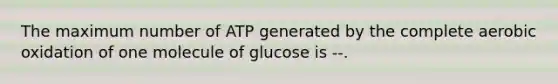 The maximum number of ATP generated by the complete aerobic oxidation of one molecule of glucose is --.