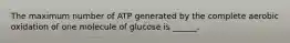 The maximum number of ATP generated by the complete aerobic oxidation of one molecule of glucose is ______.