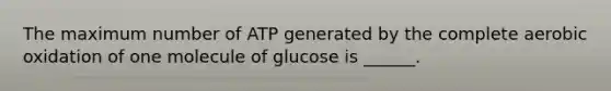 The maximum number of ATP generated by the complete aerobic oxidation of one molecule of glucose is ______.