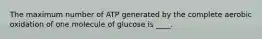 The maximum number of ATP generated by the complete aerobic oxidation of one molecule of glucose is ____.