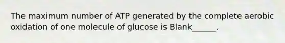 The maximum number of ATP generated by the complete aerobic oxidation of one molecule of glucose is Blank______.