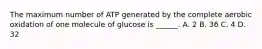 The maximum number of ATP generated by the complete aerobic oxidation of one molecule of glucose is ______. A. 2 B. 36 C. 4 D. 32