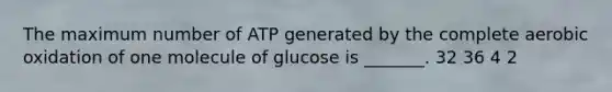 The maximum number of ATP generated by the complete aerobic oxidation of one molecule of glucose is _______. 32 36 4 2