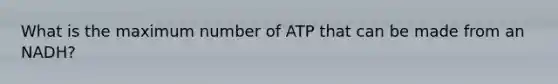 What is the maximum number of ATP that can be made from an NADH?