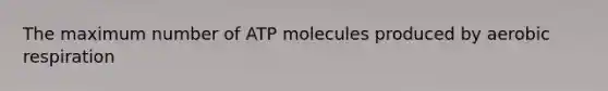 The maximum number of ATP molecules produced by aerobic respiration