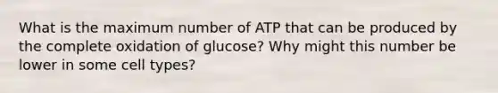 What is the maximum number of ATP that can be produced by the complete oxidation of glucose? Why might this number be lower in some cell types?