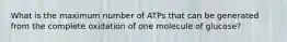 What is the maximum number of ATPs that can be generated from the complete oxidation of one molecule of glucose?