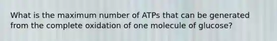 What is the maximum number of ATPs that can be generated from the complete oxidation of one molecule of glucose?