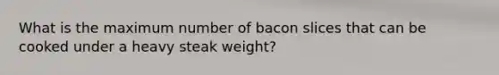 What is the maximum number of bacon slices that can be cooked under a heavy steak weight?