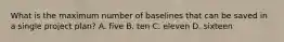 What is the maximum number of baselines that can be saved in a single project plan? A. five B. ten C. eleven D. sixteen