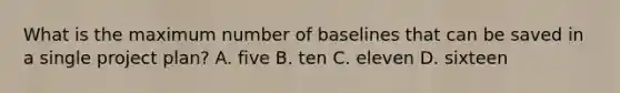 What is the maximum number of baselines that can be saved in a single project plan? A. five B. ten C. eleven D. sixteen