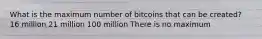 What is the maximum number of bitcoins that can be created? 16 million 21 million 100 million There is no maximum