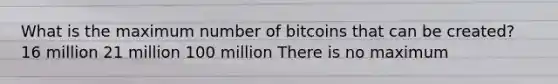 What is the maximum number of bitcoins that can be created? 16 million 21 million 100 million There is no maximum