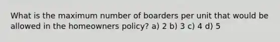 What is the maximum number of boarders per unit that would be allowed in the homeowners policy? a) 2 b) 3 c) 4 d) 5