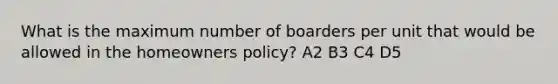 What is the maximum number of boarders per unit that would be allowed in the homeowners policy? A2 B3 C4 D5