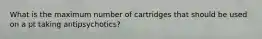 What is the maximum number of cartridges that should be used on a pt taking antipsychotics?