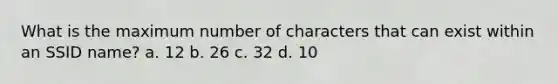 What is the maximum number of characters that can exist within an SSID name? a. 12 b. 26 c. 32 d. 10