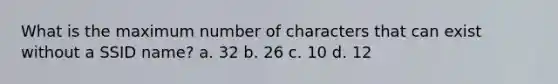 What is the maximum number of characters that can exist without a SSID name? a. 32 b. 26 c. 10 d. 12