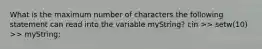 What is the maximum number of characters the following statement can read into the variable myString? cin >> setw(10) >> myString;