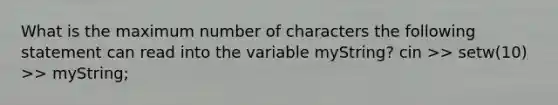 What is the maximum number of characters the following statement can read into the variable myString? cin >> setw(10) >> myString;