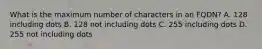 What is the maximum number of characters in an FQDN? A. 128 including dots B. 128 not including dots C. 255 including dots D. 255 not including dots