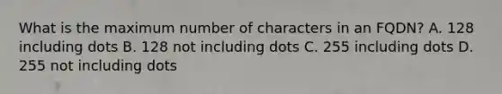 What is the maximum number of characters in an FQDN? A. 128 including dots B. 128 not including dots C. 255 including dots D. 255 not including dots