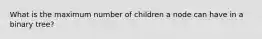 What is the maximum number of children a node can have in a binary tree?