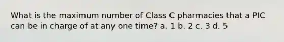 What is the maximum number of Class C pharmacies that a PIC can be in charge of at any one time? a. 1 b. 2 c. 3 d. 5