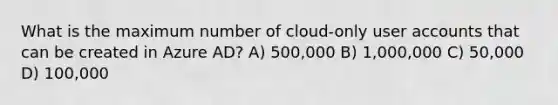 What is the maximum number of cloud-only user accounts that can be created in Azure AD? A) 500,000 B) 1,000,000 C) 50,000 D) 100,000