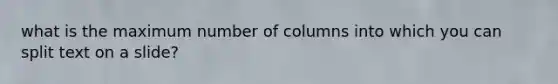 what is the maximum number of columns into which you can split text on a slide?