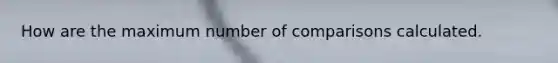 How are the maximum number of comparisons calculated.