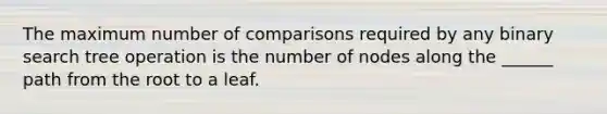 The maximum number of comparisons required by any binary search tree operation is the number of nodes along the ______ path from the root to a leaf.