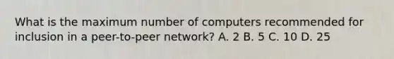 What is the maximum number of computers recommended for inclusion in a peer-to-peer network? A. 2 B. 5 C. 10 D. 25