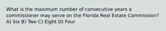 What is the maximum number of consecutive years a commissioner may serve on the Florida Real Estate Commission? A) Six B) Two C) Eight D) Four