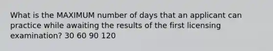 What is the MAXIMUM number of days that an applicant can practice while awaiting the results of the first licensing examination? 30 60 90 120