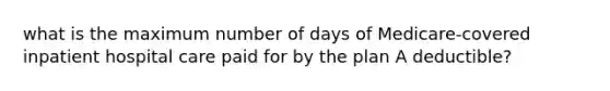 what is the maximum number of days of Medicare-covered inpatient hospital care paid for by the plan A deductible?