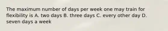 The maximum number of days per week one may train for flexibility is A. two days B. three days C. every other day D. seven days a week