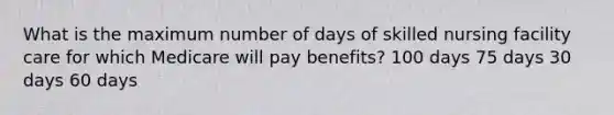 What is the maximum number of days of skilled nursing facility care for which Medicare will pay benefits? 100 days 75 days 30 days 60 days