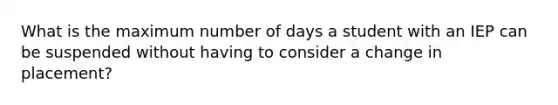 What is the maximum number of days a student with an IEP can be suspended without having to consider a change in placement?