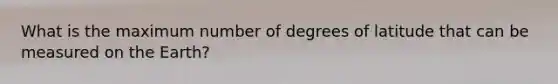 What is the maximum number of degrees of latitude that can be measured on the Earth?