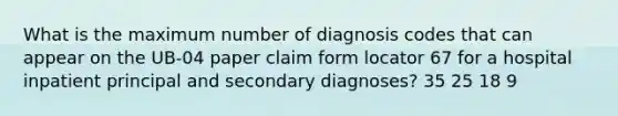 What is the maximum number of diagnosis codes that can appear on the UB-04 paper claim form locator 67 for a hospital inpatient principal and secondary diagnoses? 35 25 18 9