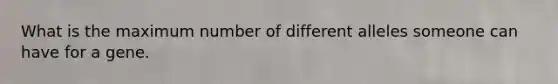 What is the maximum number of different alleles someone can have for a gene.